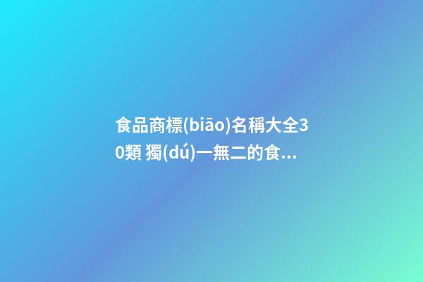 食品商標(biāo)名稱大全30類 獨(dú)一無二的食品商標(biāo)名字,起名之家
